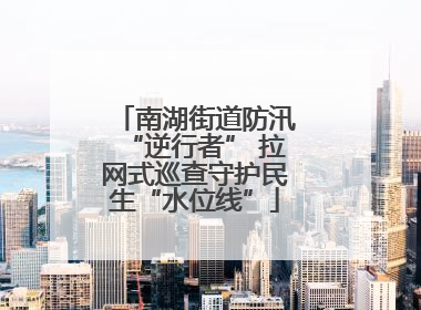 南湖街道防汛“逆行者” 拉网式巡查守护民生“水位线”