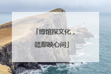 博馆探文化，赣鄱映心间