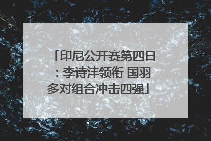 印尼公开赛第四日：李诗沣领衔 国羽多对组合冲击四强