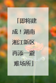 即将建成！湖南湘江新区再添一避难场所