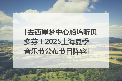 去西岸梦中心船坞听贝多芬！2025上海夏季音乐节公布节目阵容