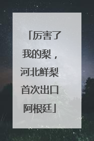 厉害了我的梨，河北鲜梨首次出口阿根廷