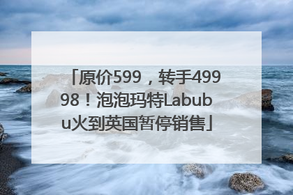 原价599，转手49998！泡泡玛特Labubu火到英国暂停销售