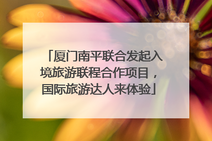 厦门南平联合发起入境旅游联程合作项目，国际旅游达人来体验