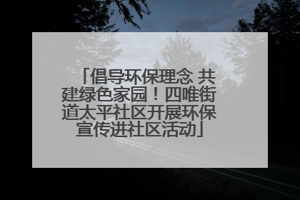 倡导环保理念 共建绿色家园！四唯街道太平社区开展环保宣传进社区活动