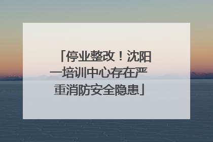 停业整改！沈阳一培训中心存在严重消防安全隐患