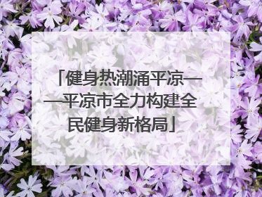 健身热潮涌平凉——平凉市全力构建全民健身新格局