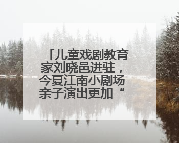 儿童戏剧教育家刘晓邑进驻，今夏江南小剧场亲子演出更加“小而美”