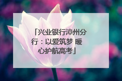 兴业银行漳州分行：以爱筑梦 暖心护航高考