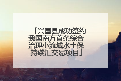 兴国县成功签约我国南方首条综合治理小流域水土保持碳汇交易项目