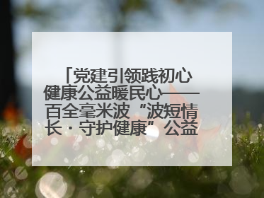 党建引领践初心 健康公益暖民心——百全毫米波“波短情长・守护健康”公益活动进社区
