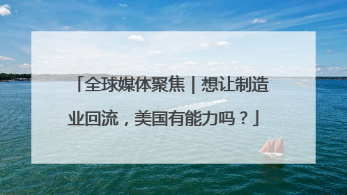 全球媒体聚焦｜想让制造业回流，美国有能力吗？