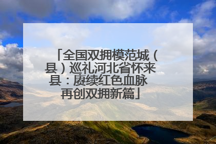 全国双拥模范城（县）巡礼河北省怀来县：赓续红色血脉 再创双拥新篇