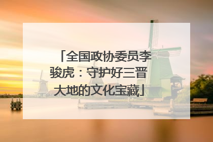 全国政协委员李骏虎：守护好三晋大地的文化宝藏