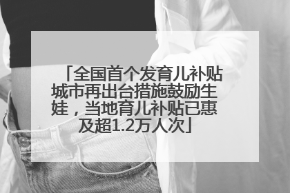 全国首个发育儿补贴城市再出台措施鼓励生娃，当地育儿补贴已惠及超1.2万人次