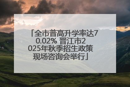 全市普高升学率达70.02% 晋江市2025年秋季招生政策现场咨询会举行