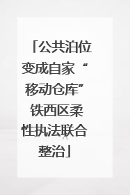 公共泊位变成自家“移动仓库” 铁西区柔性执法联合整治
