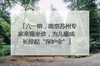 六一前,南京苏州专家来锡坐诊,为儿童成长撑起“保护伞”