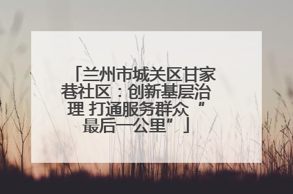兰州市城关区甘家巷社区：创新基层治理 打通服务群众“最后一公里”
