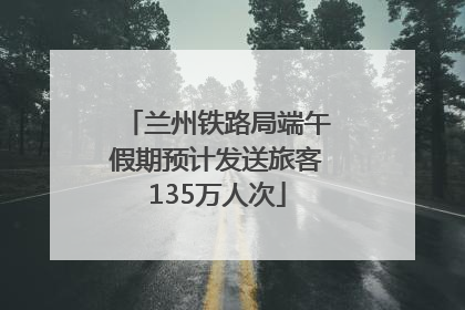 兰州铁路局端午假期预计发送旅客135万人次