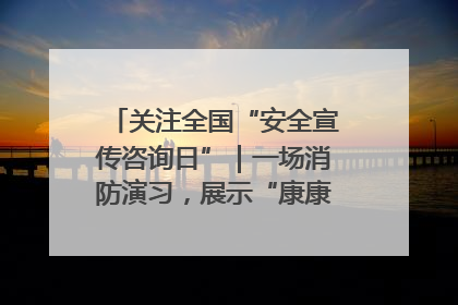 关注全国“安全宣传咨询日”｜一场消防演习，展示“康康”应急实力