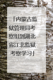 内蒙古监狱管理局考察组到湖北省江北监狱考察学习