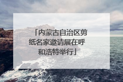 内蒙古自治区剪纸名家邀请展在呼和浩特举行