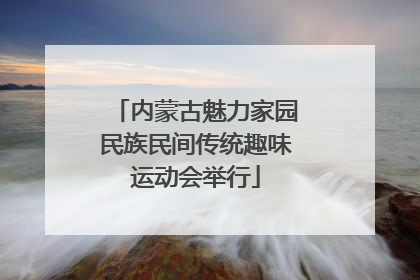 内蒙古魅力家园民族民间传统趣味运动会举行
