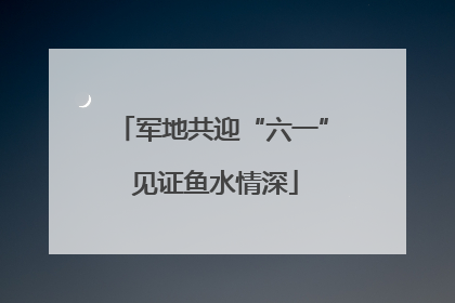 军地共迎“六一” 见证鱼水情深