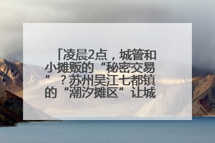 凌晨2点，城管和小摊贩的“秘密交易”？苏州吴江七都镇的“潮汐摊区”让城市管理有了人情味