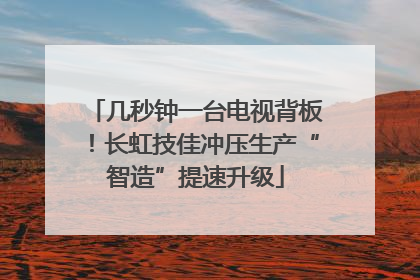 几秒钟一台电视背板！长虹技佳冲压生产“智造”提速升级