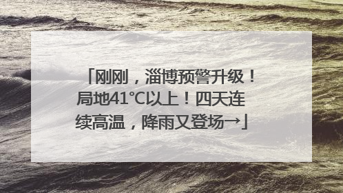 刚刚，淄博预警升级！局地41℃以上！四天连续高温，降雨又登场→
