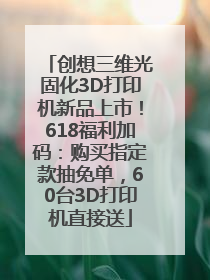 创想三维光固化3D打印机新品上市！618福利加码：购买指定款抽免单，60台3D打印机直接送