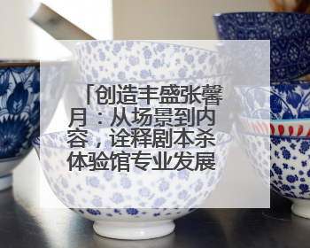 创造丰盛张馨月：从场景到内容，诠释剧本杀体验馆专业发展路径