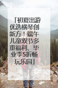 初夏出游优选横琴创新方！端午儿童双节多重福利、毕业季5折畅玩乐园