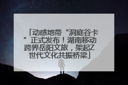 动感地带“洞庭谷卡”正式发布！湖南移动跨界岳阳文旅，架起Z世代文化共振桥梁