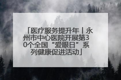 医疗服务提升年丨永州市中心医院开展第30个全国“爱眼日”系列健康促进活动