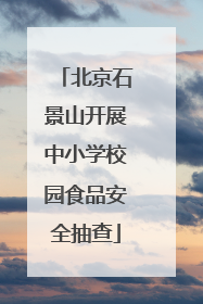 北京石景山开展中小学校园食品安全抽查