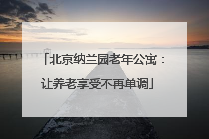 北京纳兰园老年公寓：让养老享受不再单调