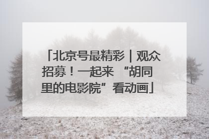 北京号最精彩｜观众招募！一起来 “胡同里的电影院”看动画