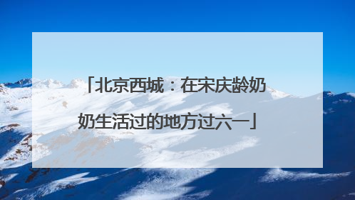 北京西城：在宋庆龄奶奶生活过的地方过六一