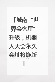 城南“世界会客厅”升级，机器人大会永久会址将焕新