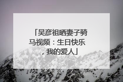 吴彦祖晒妻子骑马视频：生日快乐，我的爱人