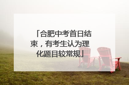 合肥中考首日结束，有考生认为理化题目较常规