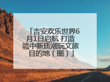 吉安欢乐世界6月1日启航 打造赣中新质潮玩文旅目的地（图）