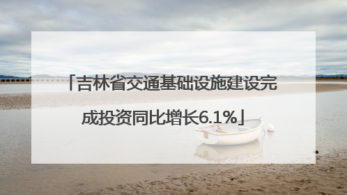 吉林省交通基础设施建设完成投资同比增长6.1%