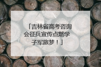 吉林省高考咨询会征兵宣传点燃学子军旅梦！