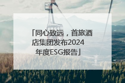 同心致远，首旅酒店集团发布2024年度ESG报告