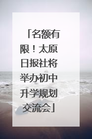 名额有限！太原日报社将举办初中升学规划交流会
