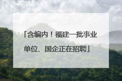含编内！福建一批事业单位、国企正在招聘